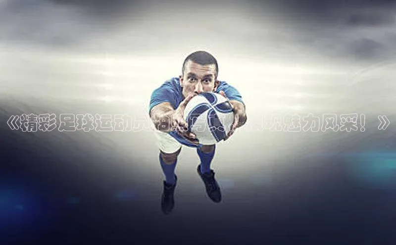 乐玩app官网入口百度众测《精彩足球运动员拍照写真，展现魅力风采！》