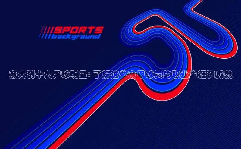 乐玩lewin国际百度搜索资源平台意大利十大足球明星: 了解这些意甲球员的职业生涯和成就