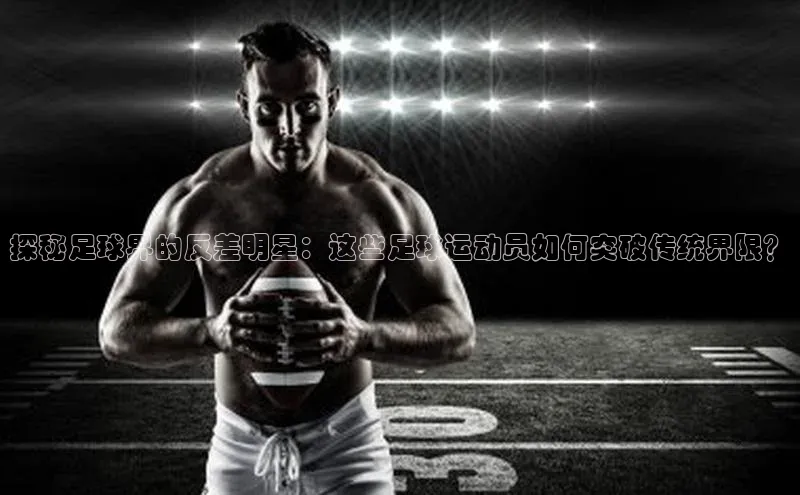 乐玩LEWIN-乐玩国际-乐玩体育-乐玩游戏百度游戏探秘足球界的反差明星：这些足球运动员如何突破传统界限？