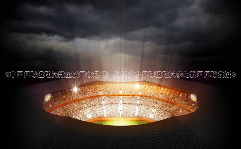 乐玩国际登录入口江铃新能源《中国足球运动员数量及国家规划：揭秘多少足球运动员参与我国足球发展》