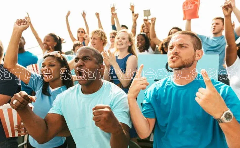 lw乐玩平台云创智行辽宁风采：聚焦辽宁省运动会盛况与精彩瞬间