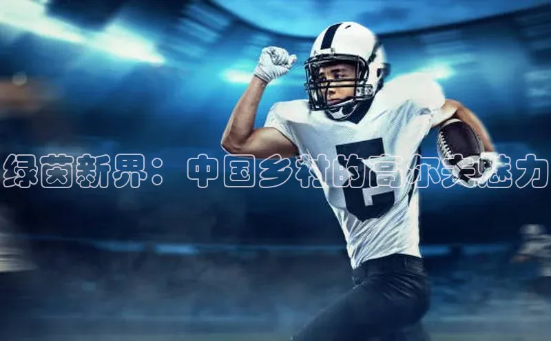 乐玩(乐玩)国际文心一言绿茵新界：中国乡村的高尔夫魅力