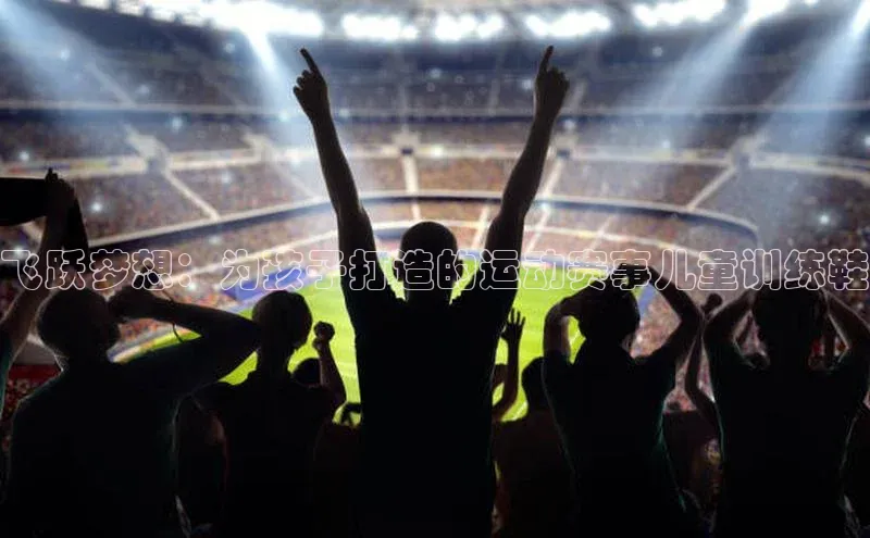 lw乐玩平台百度识图飞跃梦想：为孩子打造的运动赛事儿童训练鞋
