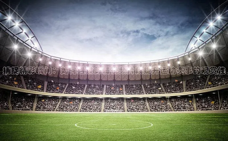 乐玩app官网入口百度众测捕捉精彩瞬间：如何通过剪辑视频片段提升运动赛事的观赏性