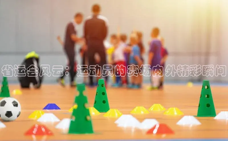 乐玩LEWIN-乐玩国际百度移动开放平台省运会风云：运动员的赛场内外精彩瞬间