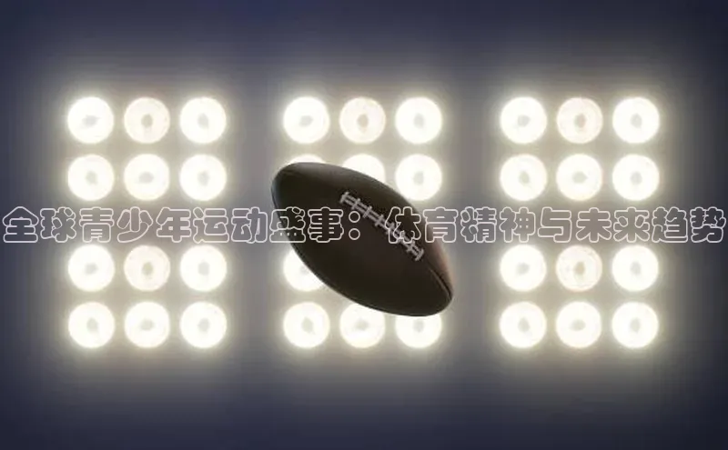 全球青少年运动盛事：体育精神与未来趋势