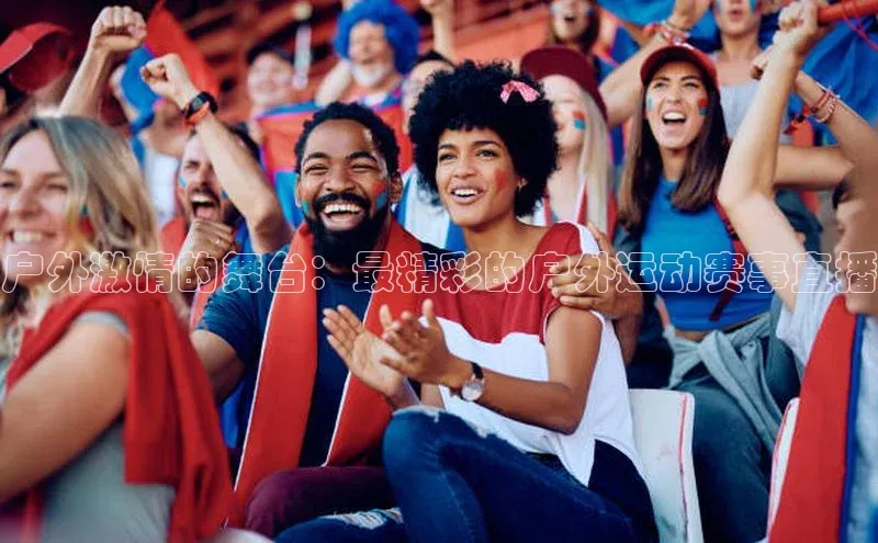 户外激情的舞台：最精彩的户外运动赛事直播