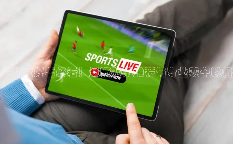 运动爱好者必看！最新赛事推荐与专业赛车装备