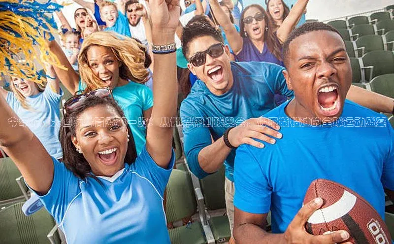 今年的重大国际体育盛事一览：从世界杯到残奥会，你不能错过的全球运动盛宴