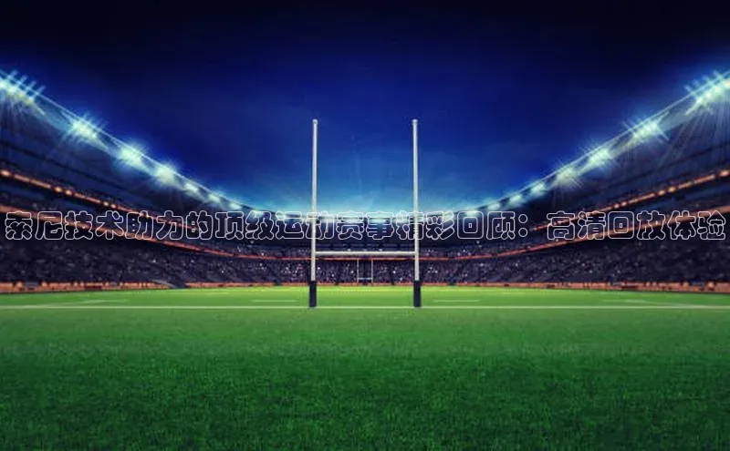 索尼技术助力的顶级运动赛事精彩回顾：高清回放体验