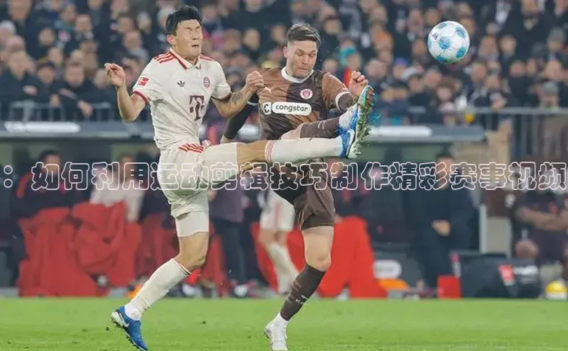 ：如何利用运动剪辑技巧制作精彩赛事视频