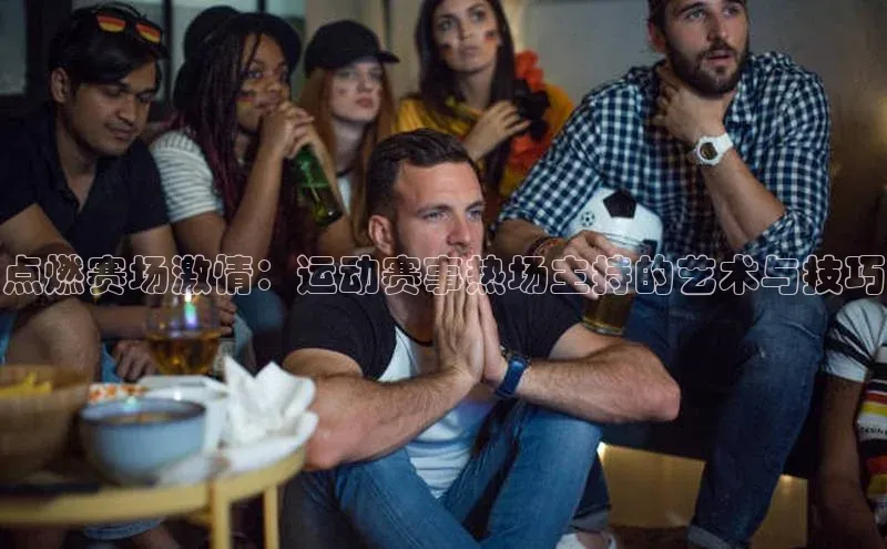 点燃赛场激情：运动赛事热场主持的艺术与技巧