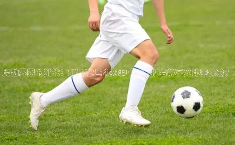 跨越界限的挑战：如何在运动赛事中成功报名并享受比赛体验？