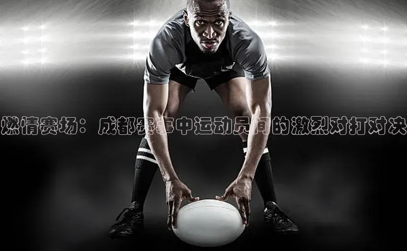 燃情赛场：成都赛事中运动员间的激烈对打对决