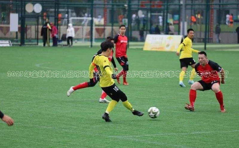 2023年全球体育用品市场趋势：哪些品牌在运动赛事中占据主导地位？