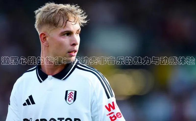 激荡心跳的旋律：运动赛事音乐的魅力与动感体验