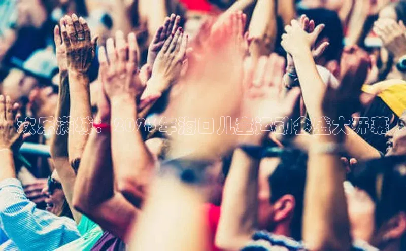 欢乐满城：2023年海口儿童运动会盛大开幕
