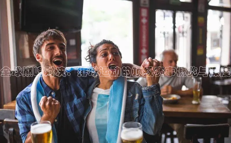 全球巅峰对决：排球运动的顶级赛事概览与深度