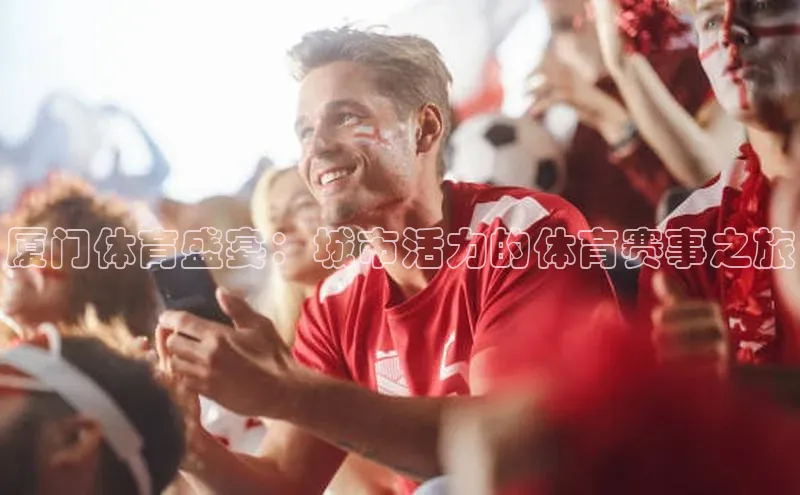 厦门体育盛宴：城市活力的体育赛事之旅