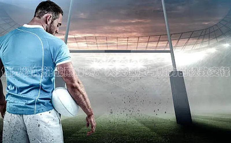 世界极限挑战巅峰赛：人类速度与毅力的极致交锋