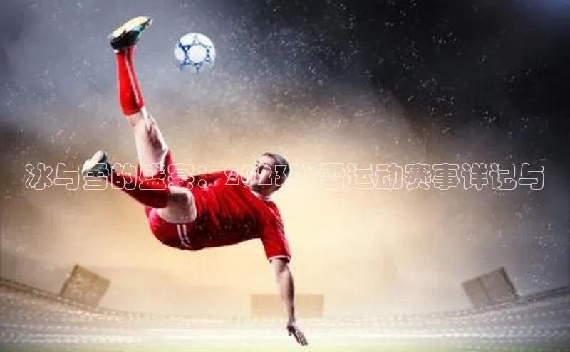 冰与雪的盛宴：2023冰雪运动赛事详记与