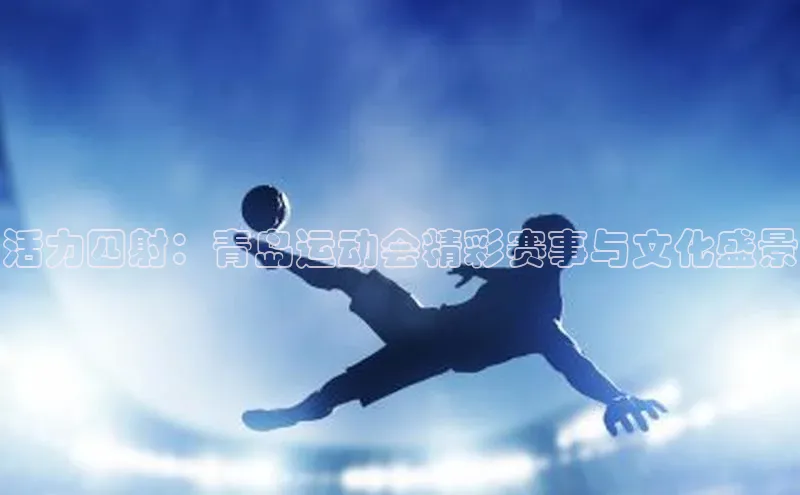 活力四射：青岛运动会精彩赛事与文化盛景