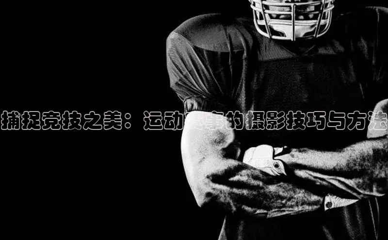 捕捉竞技之美：运动赛事的摄影技巧与方法
