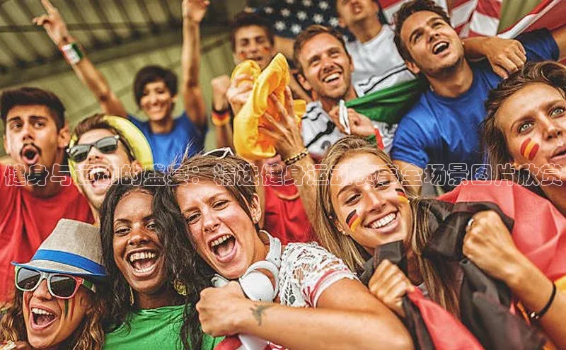 健身与运动的盛宴：精选健身运动赛事全场景图片欣赏