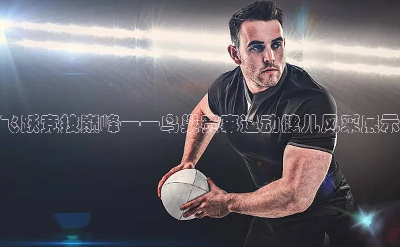 飞跃竞技巅峰——鸟巢赛事运动健儿风采展示