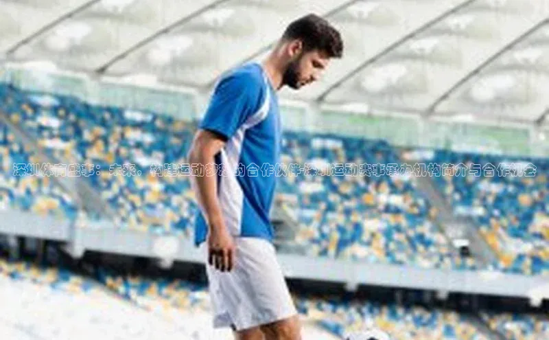 深圳体育盛事：未来，构建运动梦想的合作伙伴-深圳运动赛事承办机构简介与合作机会