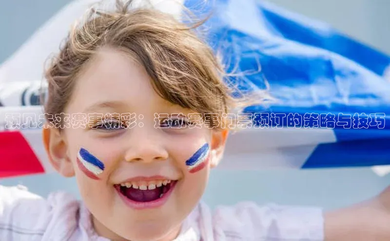 预见未来赛事精彩：运动赛事门票预订的策略与技巧