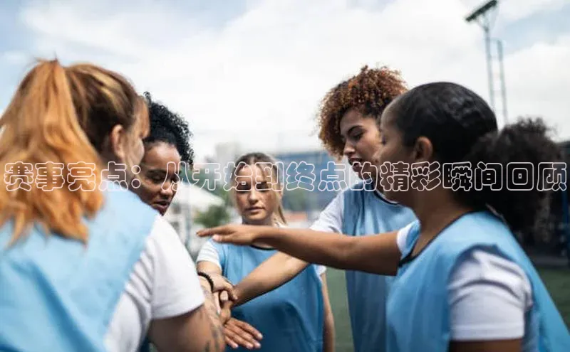 赛事亮点：从开始到终点的精彩瞬间回顾