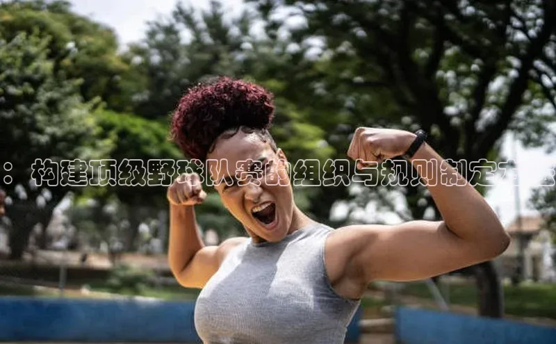 ：构建顶级野球队赛的组织与规则制定方法