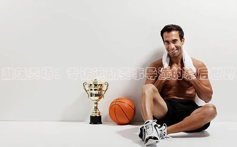 激荡赛场：专访运动赛事导演的幕后世界