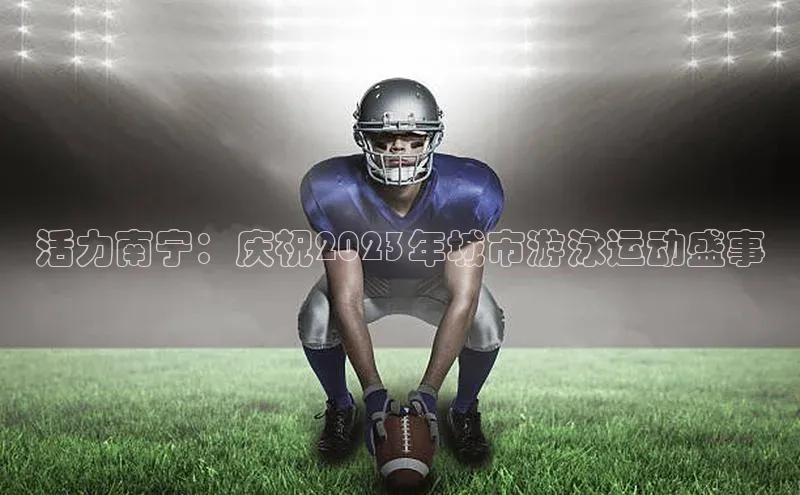 活力南宁：庆祝2023年城市游泳运动盛事