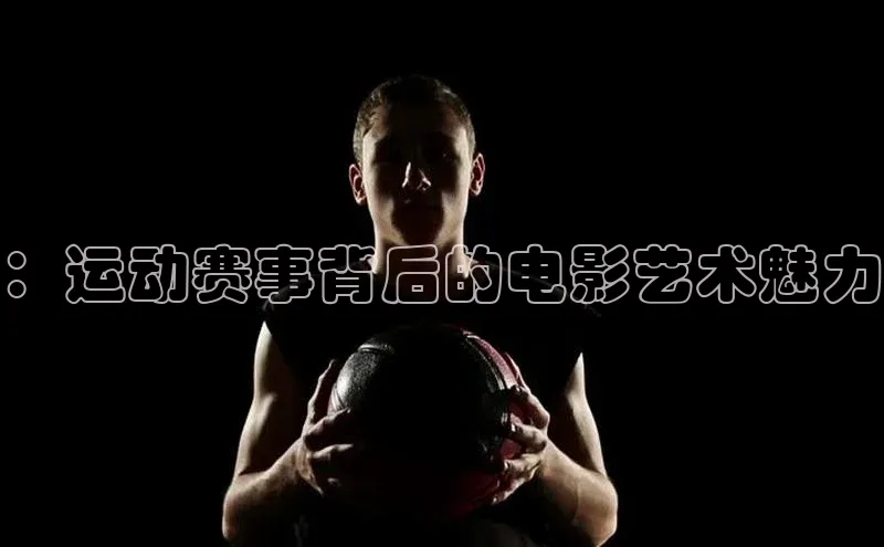 ：运动赛事背后的电影艺术魅力