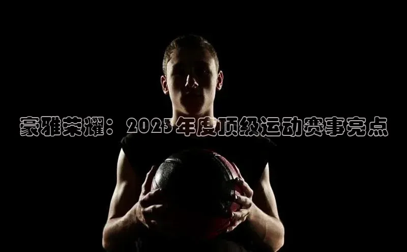 豪雅荣耀：2023年度顶级运动赛事亮点